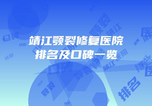 靖江颚裂修复医院排名及口碑一览