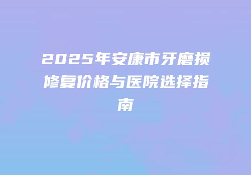 2025年安康市牙磨损修复价格与医院选择指南