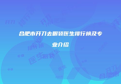 合肥市开刀去眼袋医生排行榜及专业介绍