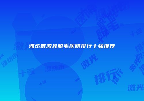 潍坊市激光脱毛医院排行十强推荐