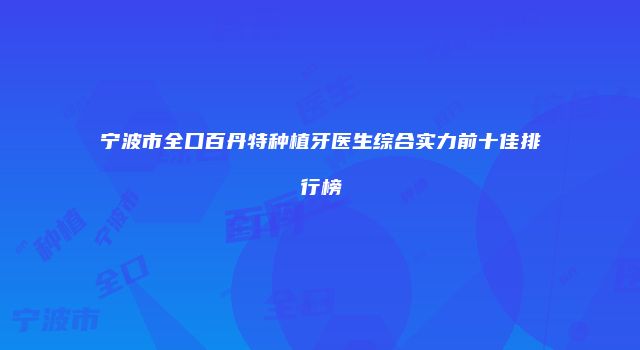 宁波市全口百丹特种植牙医生综合实力前十佳排行榜