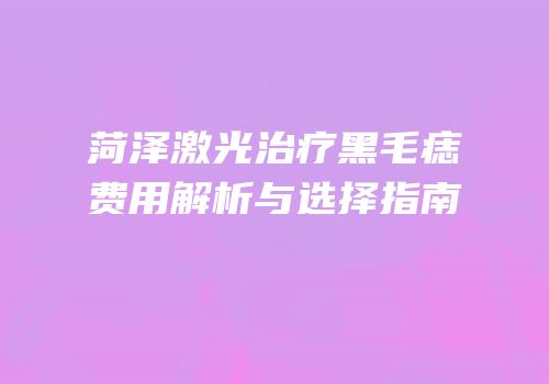 菏泽激光治疗黑毛痣费用解析与选择指南