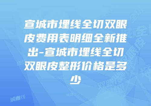 宣城市埋线全切双眼皮费用表明细全新推出-宣城市埋线全切双眼皮整形价格是多少