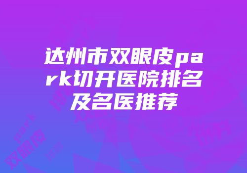 达州市双眼皮park切开医院排名及名医推荐