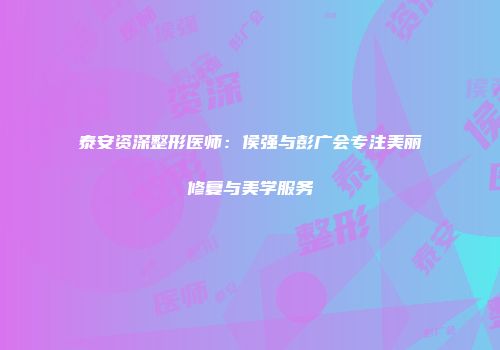 泰安资深整形医师：侯强与彭广会专注美丽修复与美学服务