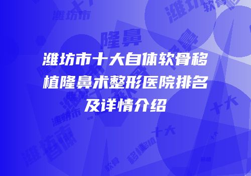 潍坊市十大自体软骨移植隆鼻术整形医院排名及详情介绍