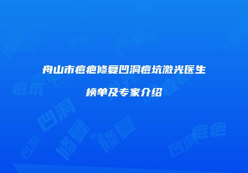 舟山市痘疤修复凹洞痘坑激光医生榜单及专家介绍