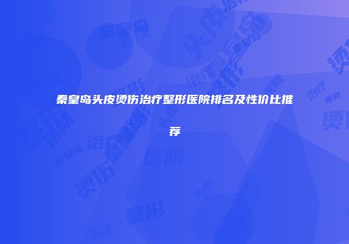 秦皇岛头皮烫伤治疗整形医院排名及性价比推荐