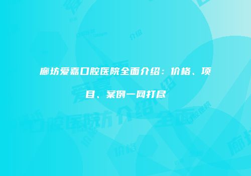 廊坊爱嘉口腔医院全面介绍：价格、项目、案例一网打尽