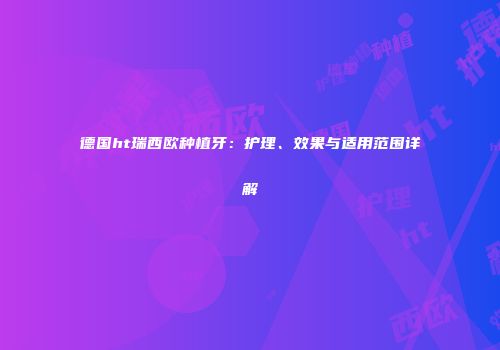 德国ht瑞西欧种植牙：护理、效果与适用范围详解