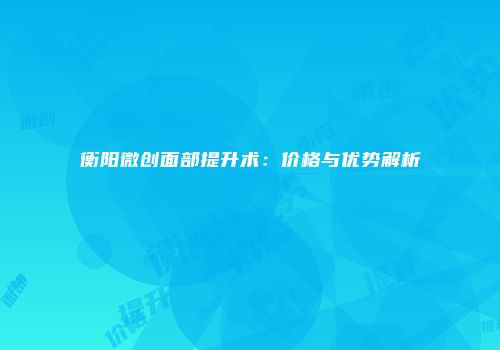 衡阳微创面部提升术：价格与优势解析