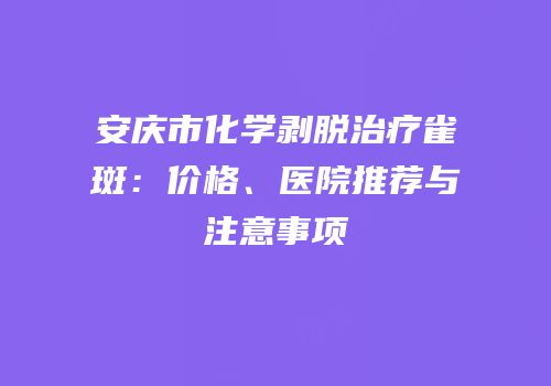 安庆市化学剥脱治疗雀斑：价格、医院推荐与注意事项