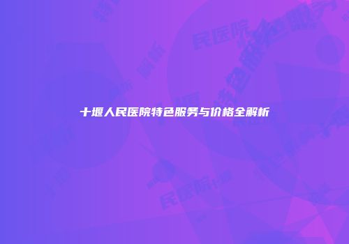 十堰人民医院特色服务与价格全解析