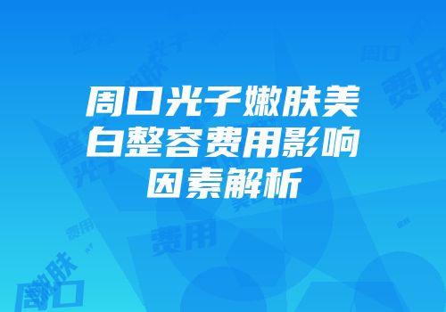 周口光子嫩肤美白整容费用影响因素解析