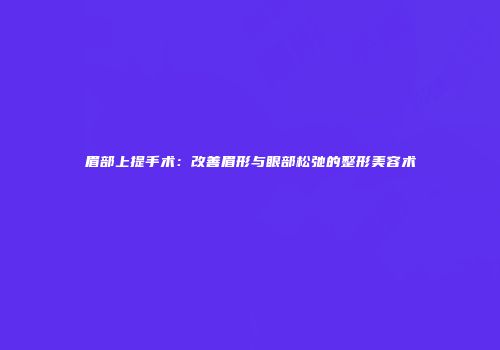 眉部上提手术：改善眉形与眼部松弛的整形美容术