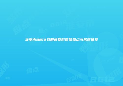 淮安市B612双眼皮整形医院盘点与名医推荐