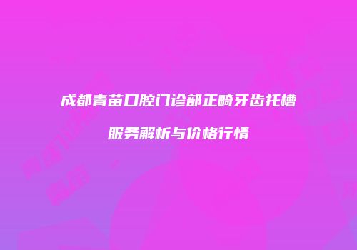成都青苗口腔门诊部正畸牙齿托槽服务解析与价格行情