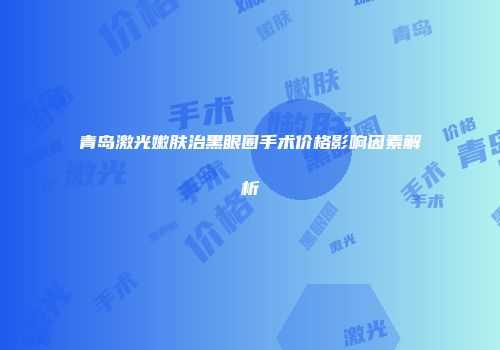 青岛激光嫩肤治黑眼圈手术价格影响因素解析