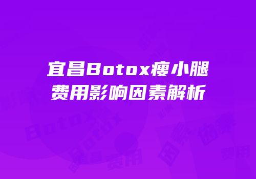宜昌Botox瘦小腿费用影响因素解析