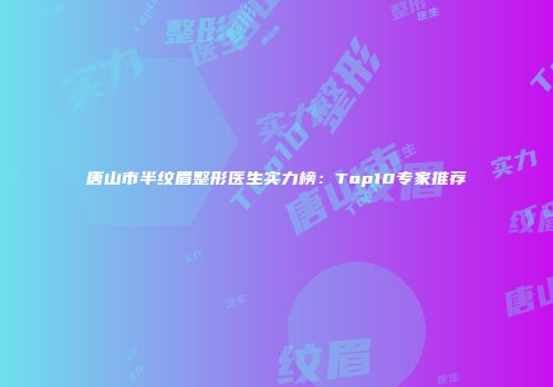唐山市半纹眉整形医生实力榜：Top10专家推荐
