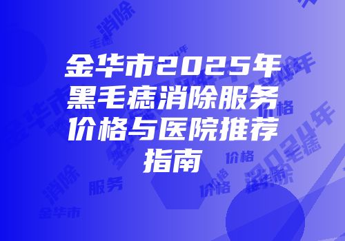 金华市2025年黑毛痣消除服务价格与医院推荐指南