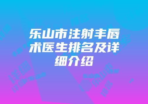 乐山市注射丰唇术医生排名及详细介绍