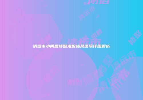 清远市小阴唇修整术价格及医院详细解析
