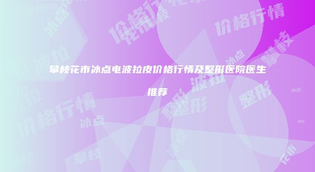 攀枝花市冰点电波拉皮价格行情及整形医院医生推荐