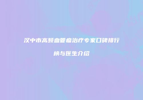 汉中市高频血管瘤治疗专家口碑排行榜与医生介绍