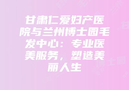 甘肃仁爱妇产医院与兰州博士园毛发中心：专业医美服务，塑造美丽人生