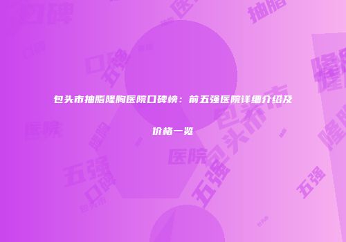 包头市抽脂隆胸医院口碑榜：前五强医院详细介绍及价格一览
