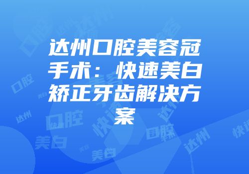 达州口腔美容冠手术：快速美白矫正牙齿解决方案