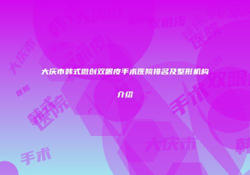 大庆市韩式微创双眼皮手术医院排名及整形机构介绍