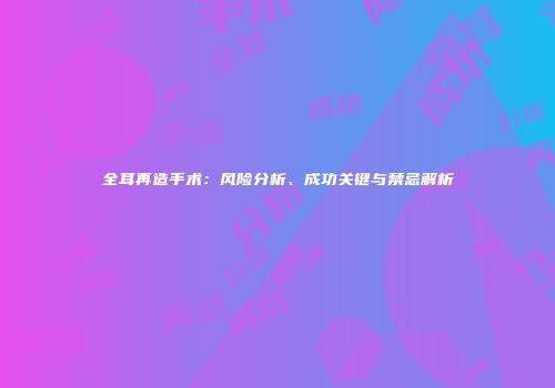 全耳再造手术：风险分析、成功关键与禁忌解析