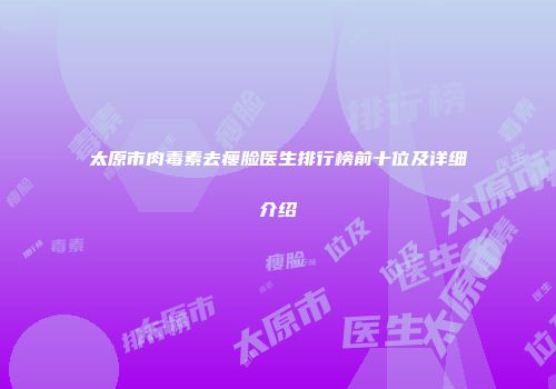 太原市肉毒素去瘦脸医生排行榜前十位及详细介绍