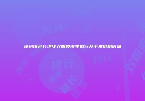 漳州市延长埋线双眼皮医生排行及手术价格信息