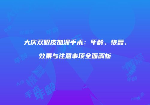 大庆双眼皮加深手术：年龄、恢复、效果与注意事项全面解析