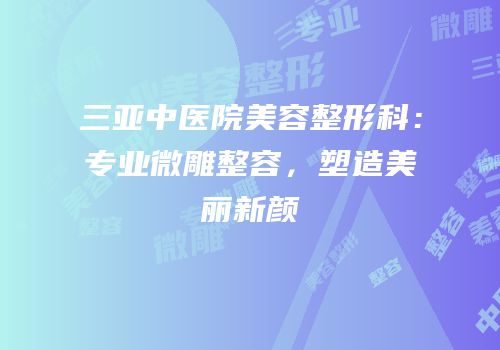 三亚中医院美容整形科：专业微雕整容，塑造美丽新颜