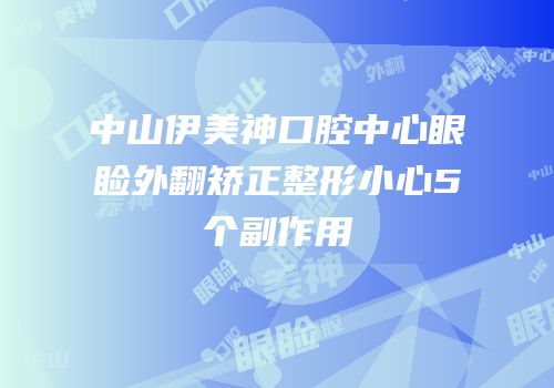 中山伊美神口腔中心眼睑外翻矫正整形小心5个副作用