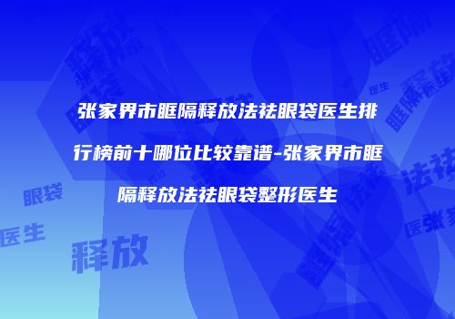 张家界市眶隔释放法祛眼袋医生排行榜前十哪位比较靠谱-张家界市眶隔释放法祛眼袋整形医生