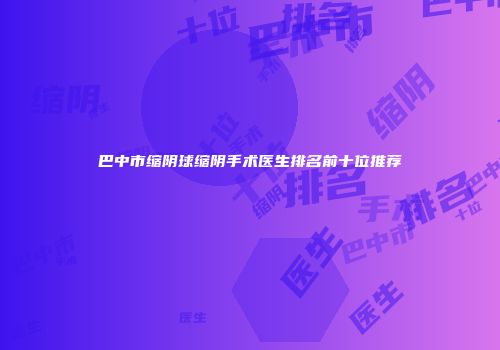 巴中市缩阴球缩阴手术医生排名前十位推荐