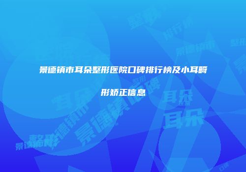 景德镇市耳朵整形医院口碑排行榜及小耳畸形矫正信息