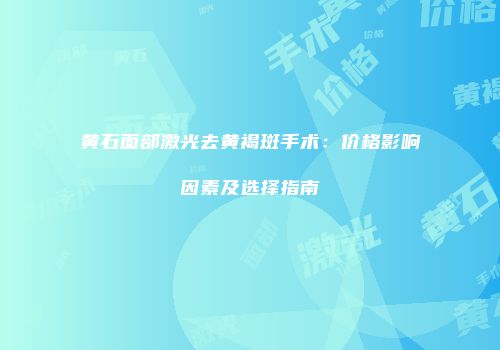 黄石面部激光去黄褐斑手术：价格影响因素及选择指南