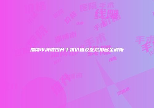 淄博市线雕提升手术价格及医院排名全解析