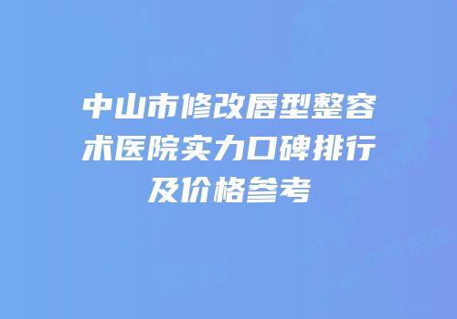 中山市修改唇型整容术医院实力口碑排行及价格参考