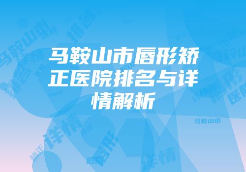 马鞍山市唇形矫正医院排名与详情解析