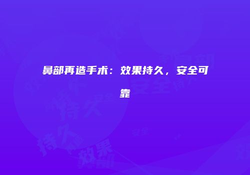 鼻部再造手术：效果持久，安全可靠