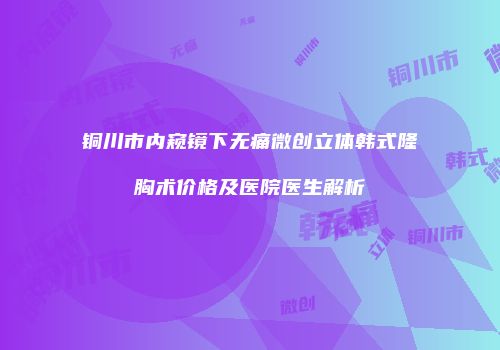 铜川市内窥镜下无痛微创立体韩式隆胸术价格及医院医生解析