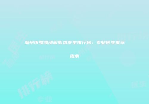 潮州市腰腹部吸脂术医生排行榜：专业医生推荐指南