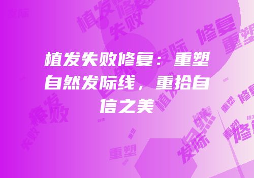 植发失败修复：重塑自然发际线，重拾自信之美
